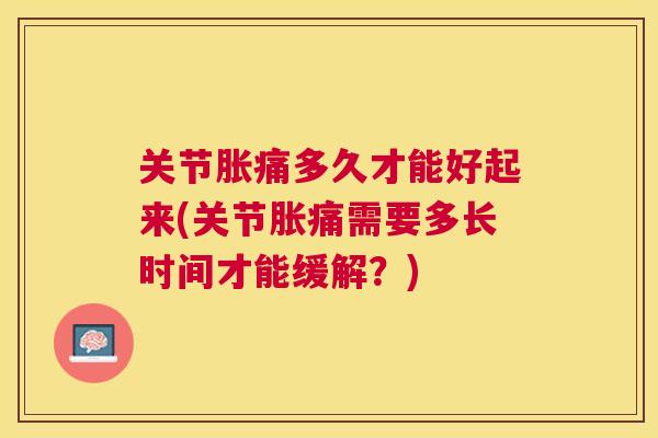 关节胀痛多久才能好起来(关节胀痛需要多长时间才能缓解?) 关节胀痛多久才能好起来(关节胀痛需要多长时间才能缓解?)