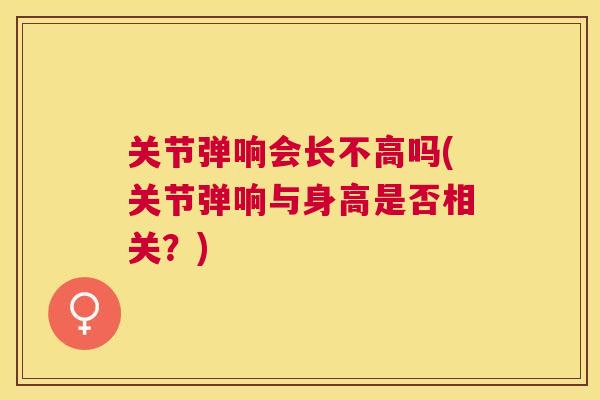 关节弹响会长不高吗(关节弹响与身高是否相关？)