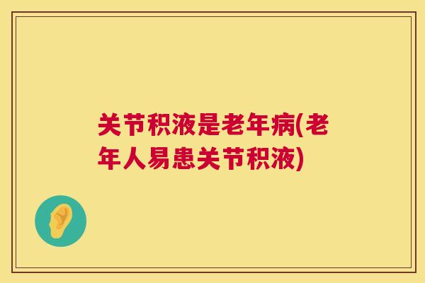 关节积液是老年(老年人易患关节积液) 关节积液是老年(老年人易患关节积液)