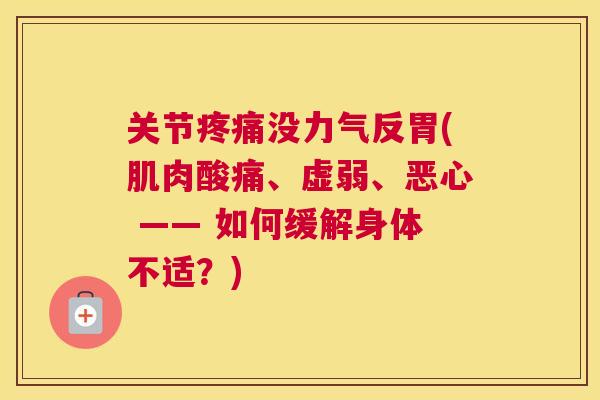 关节疼痛没力气反胃(肌肉酸痛、虚弱、恶心 —— 如何缓解身体不适？)