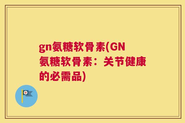 gn氨糖软骨素(GN氨糖软骨素:关节健康的必需品)
