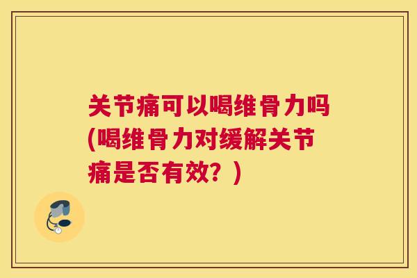关节痛可以喝维骨力吗(喝维骨力对缓解关节痛是否有效?)