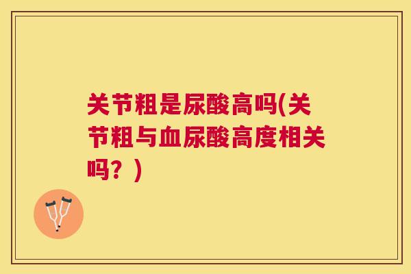 关节粗是尿酸高吗(关节粗与血尿酸高度相关吗?)