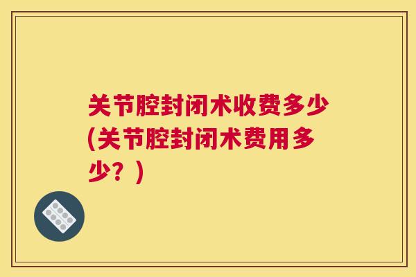 关节腔封闭术收费多少(关节腔封闭术费用多少?)