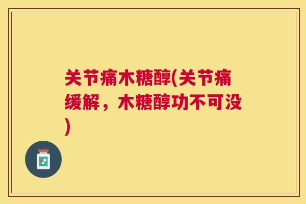 关节痛木糖醇(关节痛缓解,木糖醇功不可没)