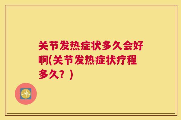 关节发热症状多久会好啊(关节发热症状疗程多久?) 关节发热症状多久会好啊(关节发热症状疗程多久?)