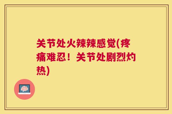 关节处火辣辣感觉(疼痛难忍!关节处剧烈灼热)