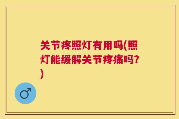 关节疼照灯有用吗(照灯能缓解关节疼痛吗?)