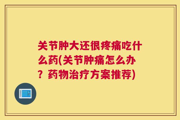 关节肿大还很吃什么药(关节肿痛怎么办?方案推荐) 关节肿大还很吃什么药(关节肿痛怎么办?方案推荐)