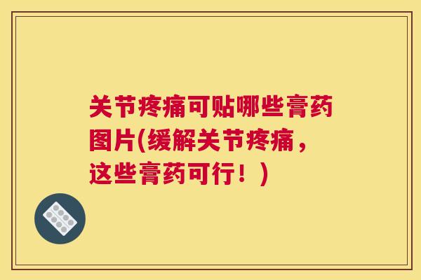 关节疼痛可贴哪些膏药图片(缓解关节疼痛,这些膏药可行!)
