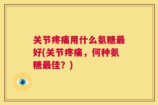 关节用什么氨糖好(关节,何种氨糖佳?) 关节用什么氨糖好(关节,何种氨糖佳?)