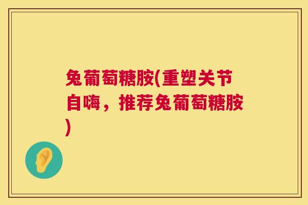兔葡萄糖胺(重塑关节自嗨,推荐兔葡萄糖胺)