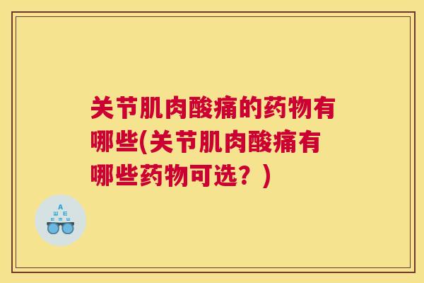 关节肌肉酸痛的药物有哪些(关节肌肉酸痛有哪些药物可选?)