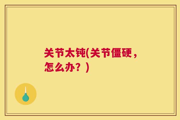 关节太钝(关节，怎么办？)