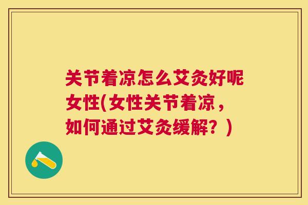 关节着凉怎么艾灸好呢女性(女性关节着凉,如何通过艾灸缓解?)