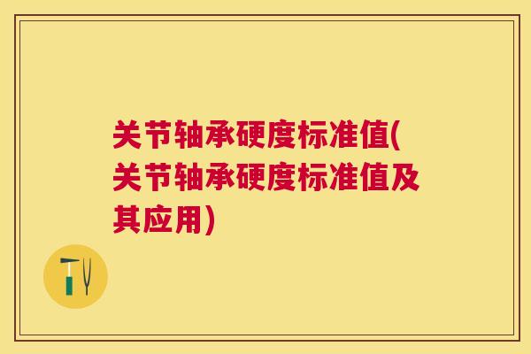 关节轴承硬度标准值(关节轴承硬度标准值及其应用)