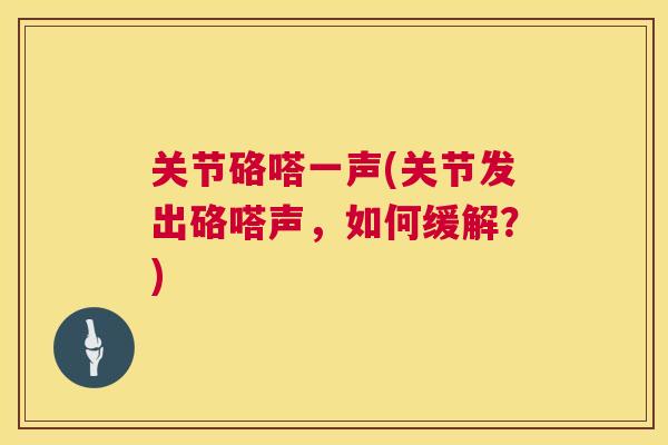 关节硌嗒一声(关节发出硌嗒声,如何缓解?)