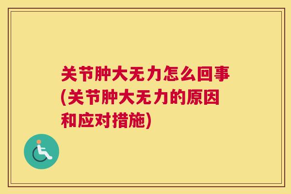 关节肿大无力怎么回事(关节肿大无力的原因和应对措施)