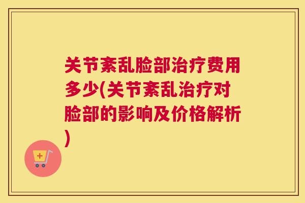 关节紊乱脸部费用多少(关节紊乱对脸部的影响及价格解析) 关节紊乱脸部费用多少(关节紊乱对脸部的影响及价格解析)