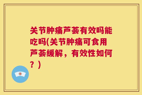 关节肿痛芦荟有效吗能吃吗(关节肿痛可食用芦荟缓解，有效性如何？)