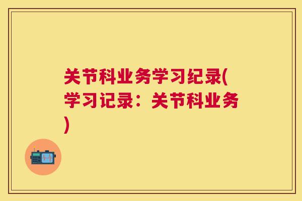 关节科业务学习纪录(学习记录：关节科业务)