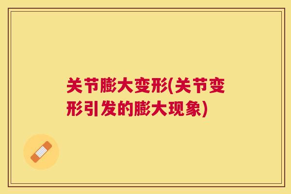 关节膨大变形(关节变形引发的膨大现象)