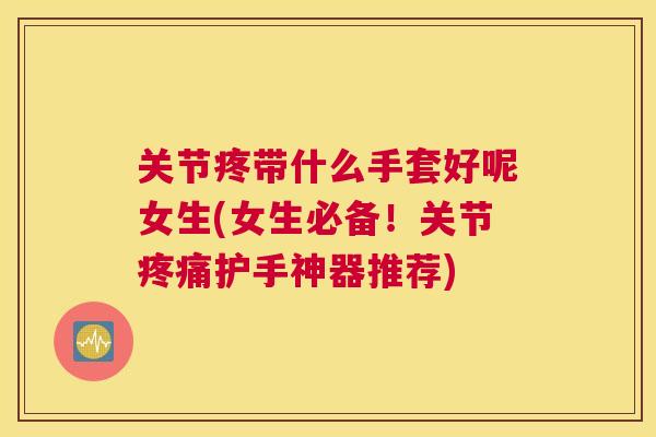 关节疼带什么手套好呢女生(女生必备!关节疼痛护手神器推荐)
