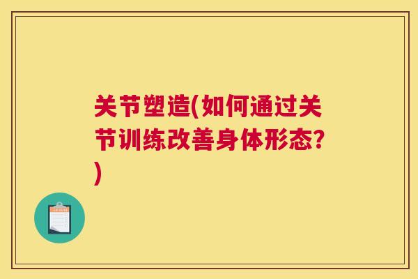 关节塑造(如何通过关节训练改善身体形态?)