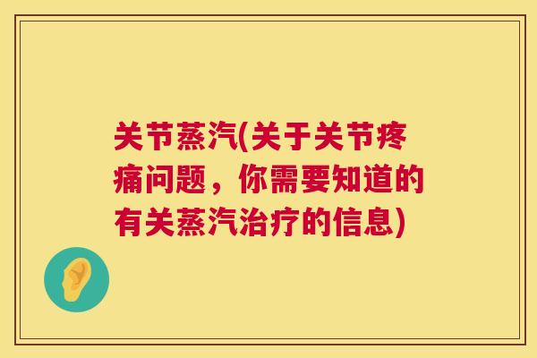 关节蒸汽(关于关节问题,你需要知道的有关蒸汽的信息) 关节蒸汽(关于关节问题,你需要知道的有关蒸汽的信息)