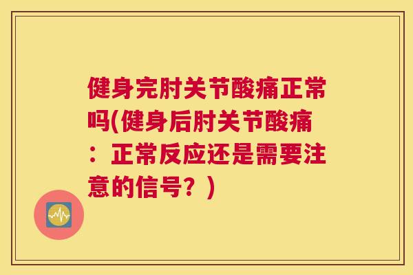 健身完肘关节酸痛正常吗(健身后肘关节酸痛:正常反应还是需要注意的信号?)