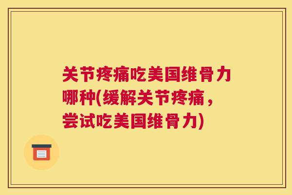 关节疼痛吃美国维骨力哪种(缓解关节疼痛,尝试吃美国维骨力)