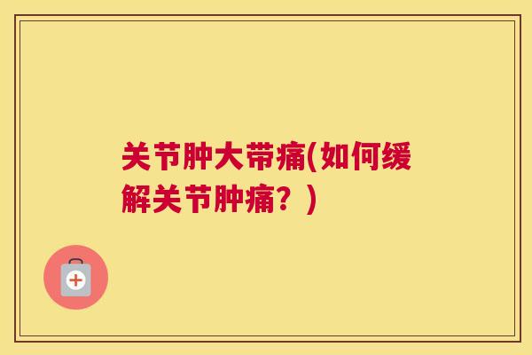 关节肿大带痛(如何缓解关节肿痛?) 关节肿大带痛(如何缓解关节肿痛?)