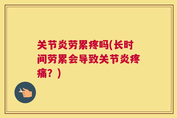 关节炎劳累疼吗(长时间劳累会导致关节炎疼痛?)