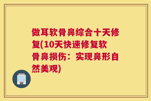 做耳软骨鼻综合十天修复(10天快速修复软骨鼻损伤:实现鼻形自然美观) 做耳软骨鼻综合十天修复(10天快速修复软骨鼻损伤:实现鼻形自然美观)