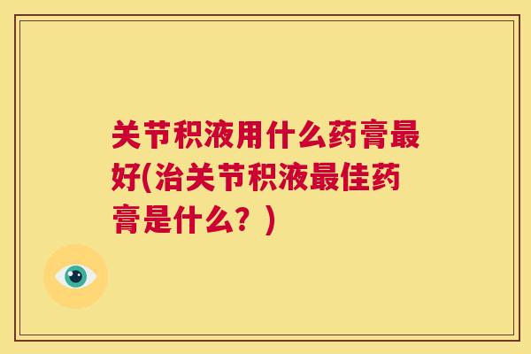 关节积液用什么药膏最好(治关节积液最佳药膏是什么？)
