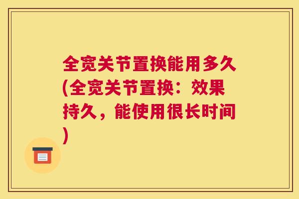 全宽关节置换能用多久(全宽关节置换：效果持久，能使用很长时间)