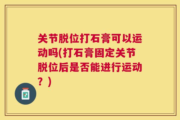 关节脱位打石膏可以运动吗(打石膏固定关节脱位后是否能进行运动？)