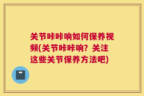 关节咔咔响如何保养视频(关节咔咔响?关注这些关节保养方法吧) 关节咔咔响如何保养视频(关节咔咔响?关注这些关节保养方法吧)