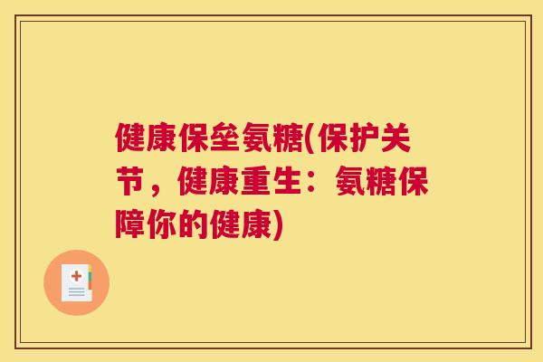 健康保垒氨糖(保护关节,健康重生:氨糖保障你的健康)