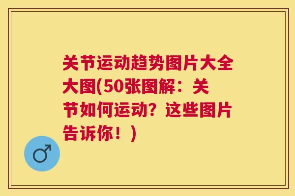 关节运动趋势图片大全大图(50张图解：关节如何运动？这些图片告诉你！)