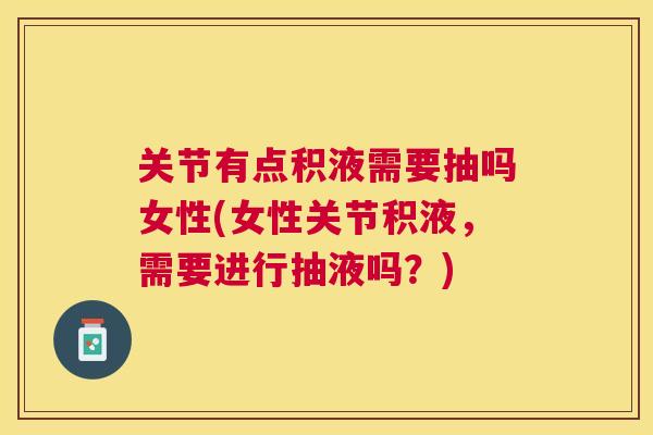 关节有点积液需要抽吗女性(女性关节积液,需要进行抽液吗?)