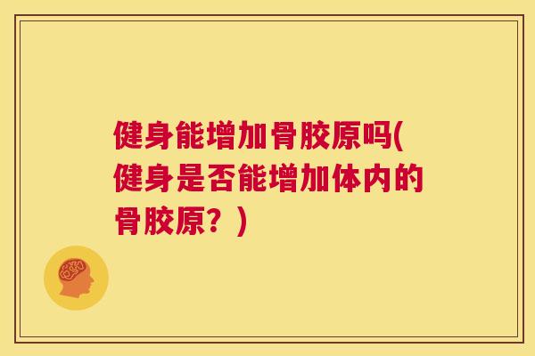 健身能增加骨胶原吗(健身是否能增加体内的骨胶原?) 健身能增加骨胶原吗(健身是否能增加体内的骨胶原?)