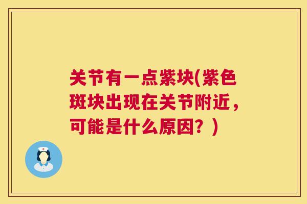 关节有一点紫块(紫色斑块出现在关节附近,可能是什么原因?) 关节有一点紫块(紫色斑块出现在关节附近,可能是什么原因?)