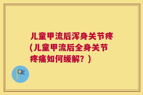 儿童甲流后浑身关节疼(儿童甲流后全身关节疼痛如何缓解？)