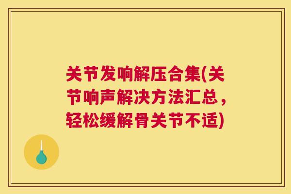 关节发响解压合集(关节响声解决方法汇总,轻松缓解骨关节不适)