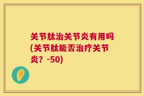 关节肽有用吗(关节肽能否?-50) 关节肽有用吗(关节肽能否?-50)