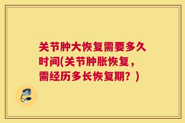 关节肿大恢复需要多久时间(关节恢复,需经历多长恢复期?) 关节肿大恢复需要多久时间(关节恢复,需经历多长恢复期?)