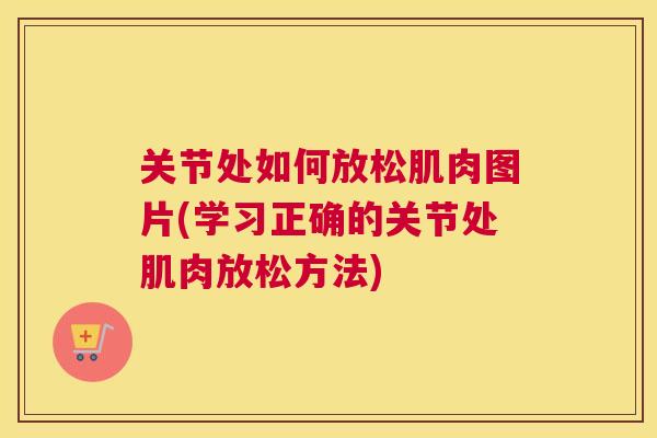 关节处如何放松肌肉图片(学习正确的关节处肌肉放松方法)
