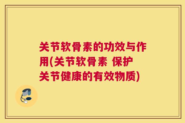关节软骨素的功效与作用(关节软骨素 保护关节健康的有效物质)