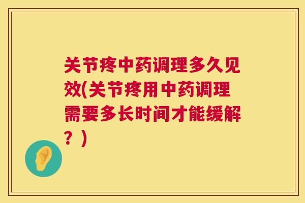 关节疼中药调理多久见效(关节疼用中药调理需要多长时间才能缓解?)